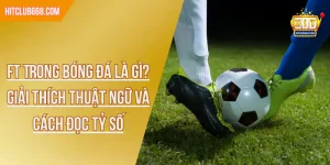 FT Trong Bóng Đá Là Gì? Giải Thích Thuật Ngữ Và Cách Đọc Tỷ Số